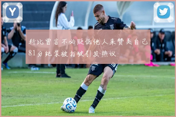 科比曾言不必贬低他人来赞美自己81分纪录被打破引发热议