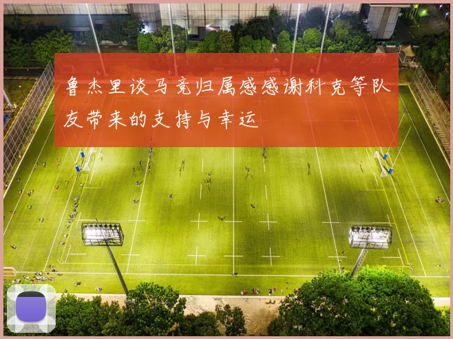 鲁杰里谈马竞归属感感谢科克等队友带来的支持与幸运