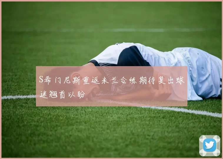 S希门尼斯重返米兰合练期待复出球迷翘首以盼