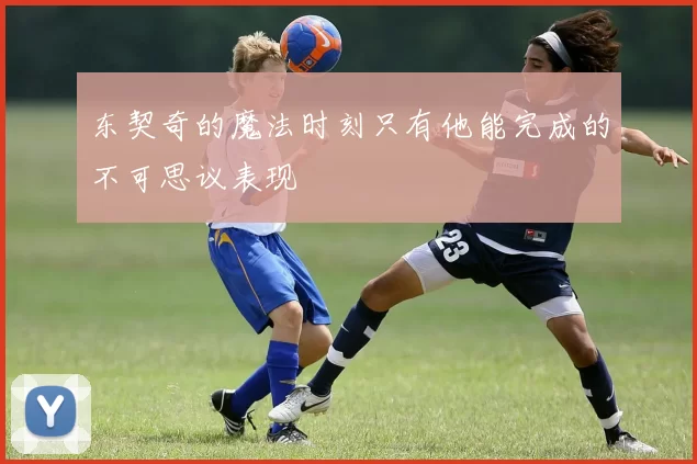 东契奇的魔法时刻只有他能完成的不可思议表现