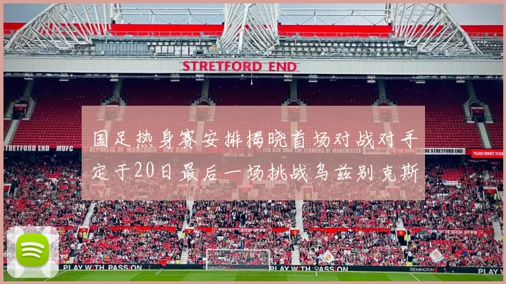国足热身赛安排揭晓首场对战对手定于20日最后一场挑战乌兹别克斯坦