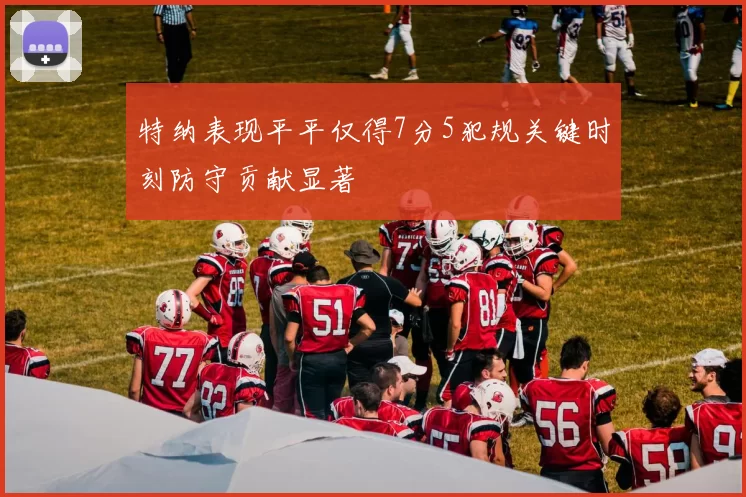 特纳表现平平仅得7分5犯规关键时刻防守贡献显著