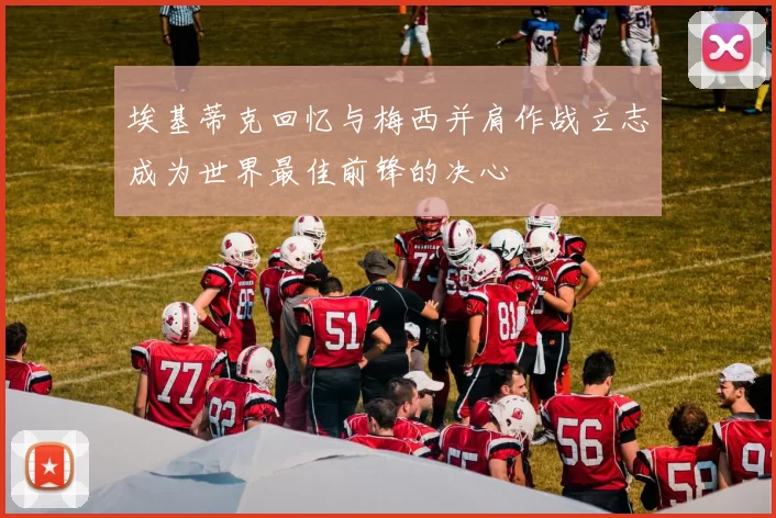 埃基蒂克回忆与梅西并肩作战立志成为世界最佳前锋的决心