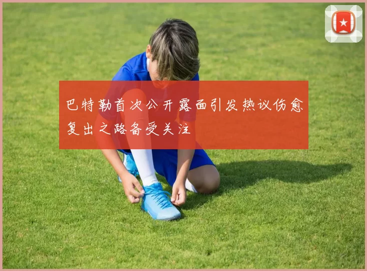 巴特勒首次公开露面引发热议伤愈复出之路备受关注
