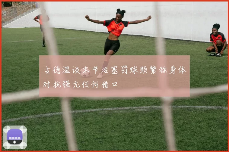 古德温谈末节活塞罚球频繁称身体对抗强无任何借口