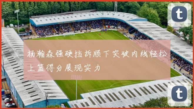 杨瀚森强硬挡拆顺下突破内线轻松上篮得分展现实力