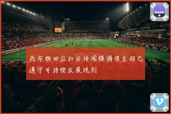 西布朗回应扣分传闻强调俱乐部已遵守可持续发展规则