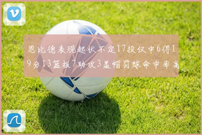 恩比德表现起伏不定17投仅中6得19分13篮板7助攻3盖帽罚球命中率高达86