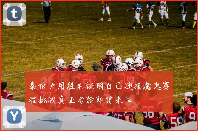 泰伦卢用胜利证明自己迎接魔鬼赛程挑战真正考验即将来临