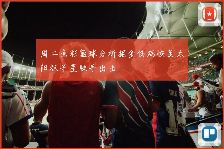 周二竞彩篮球分析掘金伤病恢复太阳双子星联手出击