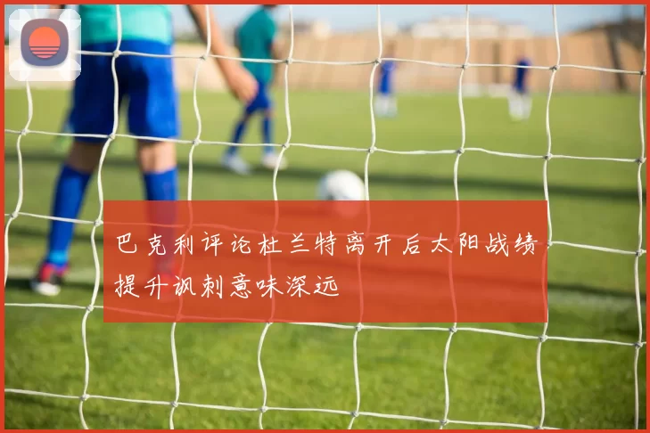 巴克利评论杜兰特离开后太阳战绩提升讽刺意味深远