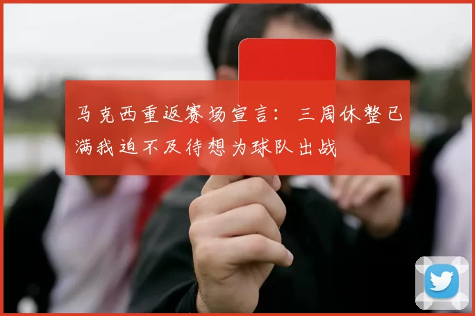 马克西重返赛场宣言：三周休整已满我迫不及待想为球队出战