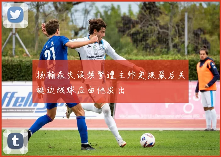 杨瀚森失误频繁遭主帅更换最后关键边线球应由他发出