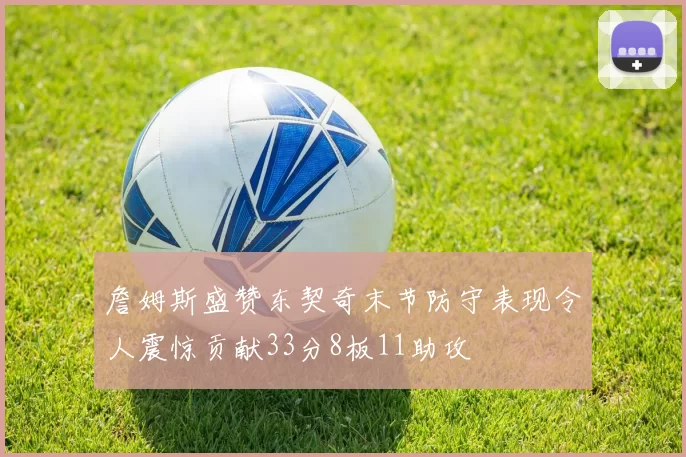 詹姆斯盛赞东契奇末节防守表现令人震惊贡献33分8板11助攻