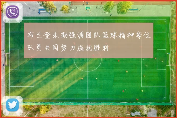 布兰登米勒强调团队篮球精神每位队员共同努力成就胜利