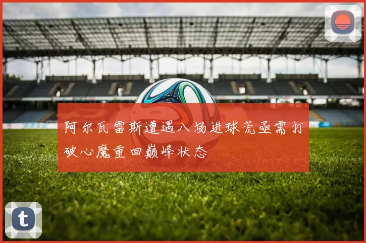 阿尔瓦雷斯遭遇八场进球荒亟需打破心魔重回巅峰状态