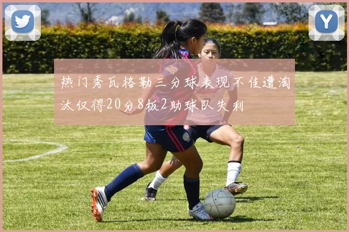 热门秀瓦格勒三分球表现不佳遭淘汰仅得20分8板2助球队失利
