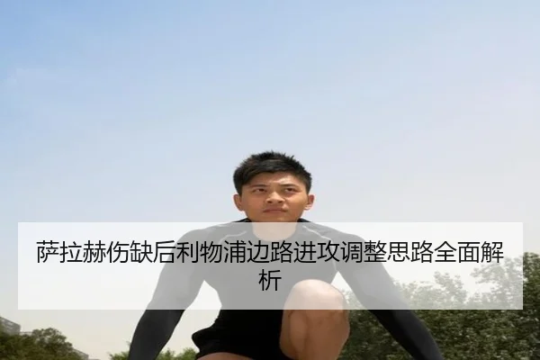 萨拉赫伤缺后利物浦边路进攻调整思路全面解析 | kaiyun