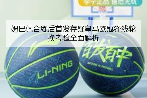 姆巴佩合练后首发存疑皇马欧冠锋线轮换考验全面解析（kaiyun）